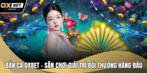 Bắn Cá OXBET – Sân Chơi Giải Trí Đổi Thưởng Hàng Đầu