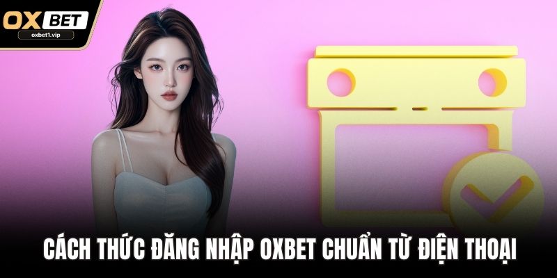 Cách thức đăng nhập OXBET chuẩn từ điện thoại