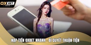 Nạp Tiền OXBET Nhanh – Bí Quyết Thuận Tiện Cho Mọi Cược Thủ